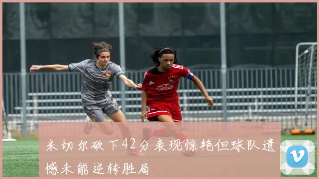 米切尔砍下42分表现惊艳但球队遗憾未能逆转胜局