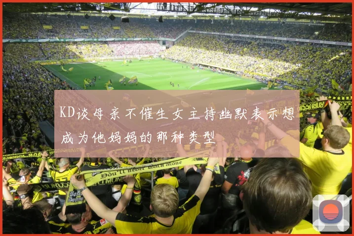 KD谈母亲不催生女主持幽默表示想成为他妈妈的那种类型