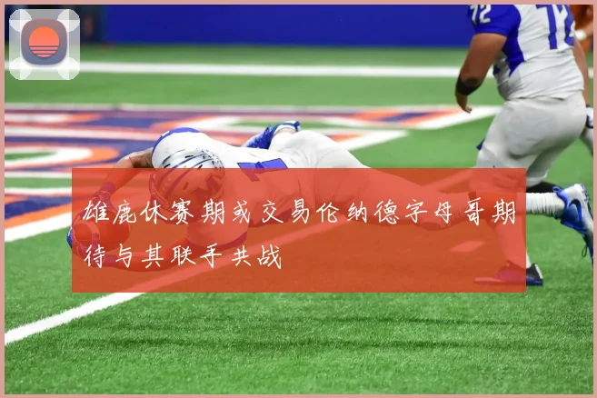 雄鹿休赛期或交易伦纳德字母哥期待与其联手共战