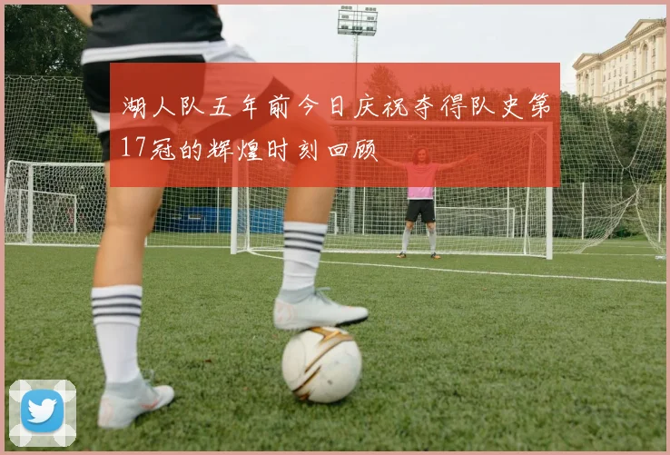 湖人队五年前今日庆祝夺得队史第17冠的辉煌时刻回顾
