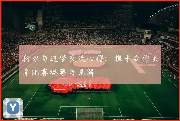 科尔与追梦交流心得：携手合作共享比赛观察与见解