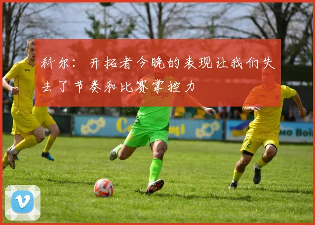 科尔：开拓者今晚的表现让我们失去了节奏和比赛掌控力