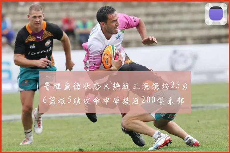 普理查德状态火热近三场场均25分6篮板5助攻命中率接近200俱乐部