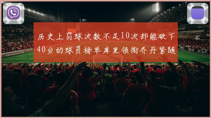 历史上罚球次数不足10次却能砍下40分的球员榜单库里领衔乔丹紧随其后