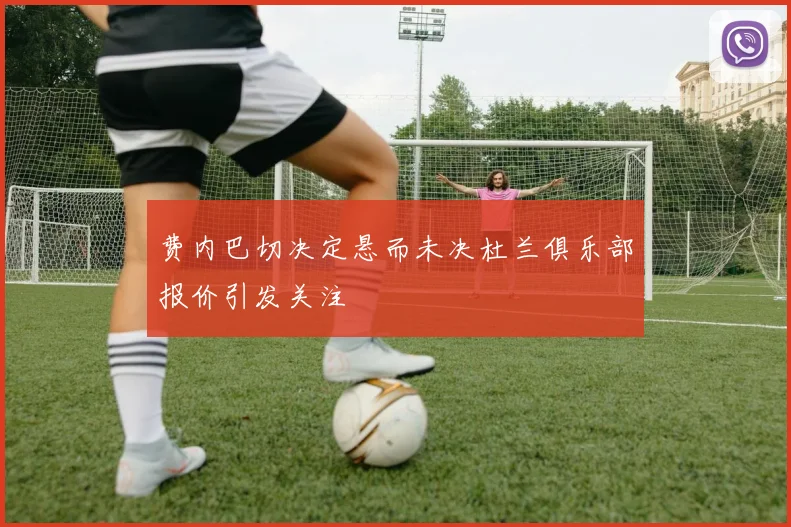 费内巴切决定悬而未决杜兰俱乐部报价引发关注