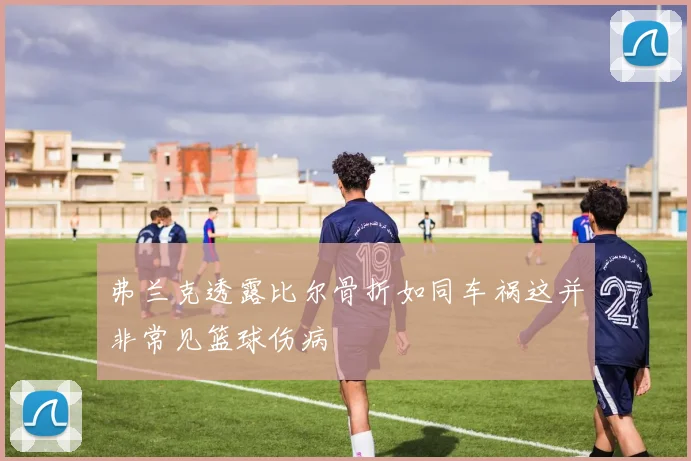 弗兰克透露比尔骨折如同车祸这并非常见篮球伤病
