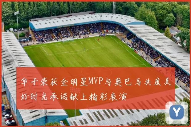 华子荣获全明星MVP与奥巴马共度美好时光承诺献上精彩表演
