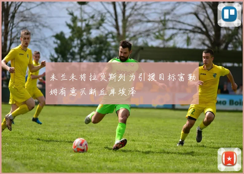 米兰未将拉莫斯列为引援目标富勒姆有意买断丘库埃泽