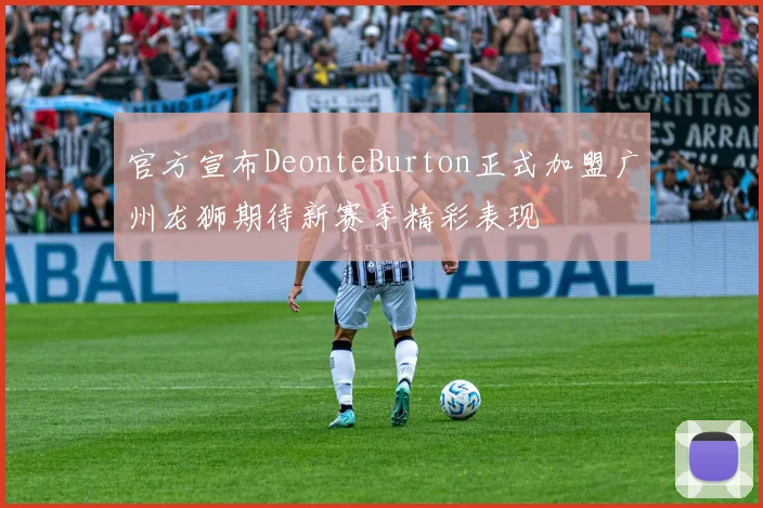 官方宣布DeonteBurton正式加盟广州龙狮期待新赛季精彩表现