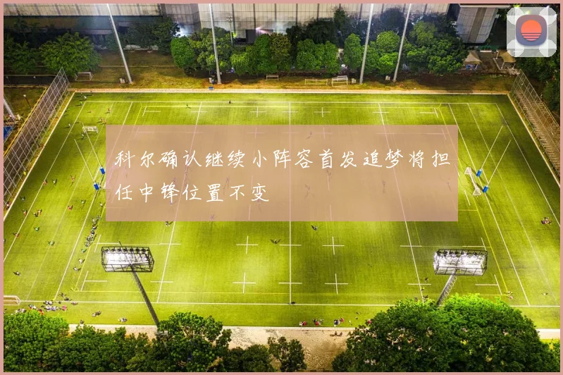 科尔确认继续小阵容首发追梦将担任中锋位置不变