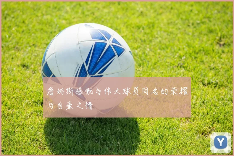 詹姆斯感慨与伟大球员同名的荣耀与自豪之情