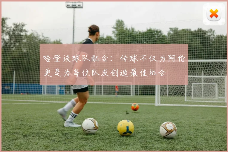 哈登谈球队配合：传球不仅为阿伦更是为每位队友创造最佳机会