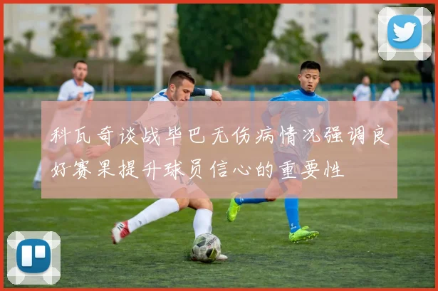 科瓦奇谈战毕巴无伤病情况强调良好赛果提升球员信心的重要性