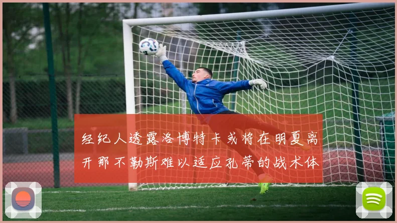 经纪人透露洛博特卡或将在明夏离开那不勒斯难以适应孔蒂的战术体系