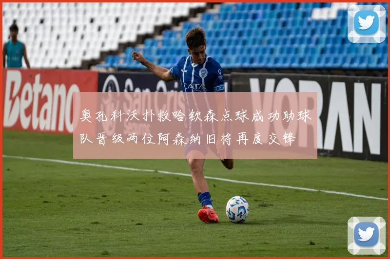 奥孔科沃扑救哈钦森点球成功助球队晋级两位阿森纳旧将再度交锋