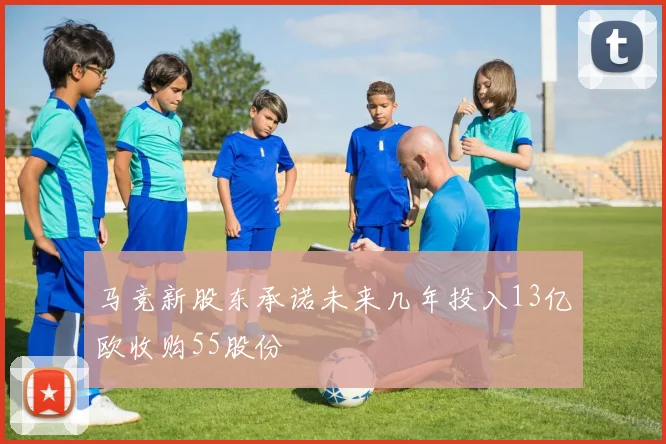马竞新股东承诺未来几年投入13亿欧收购55股份