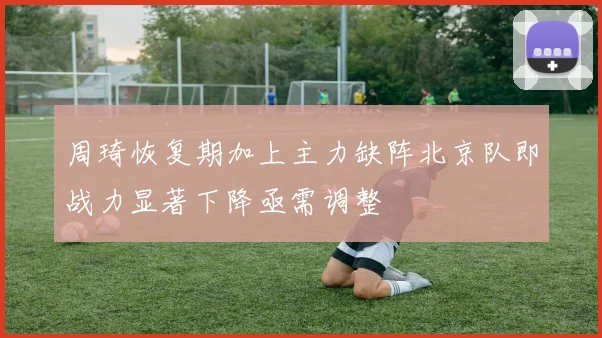 周琦恢复期加上主力缺阵北京队即战力显著下降亟需调整