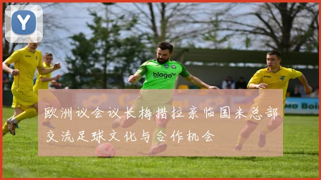 欧洲议会议长梅措拉亲临国米总部交流足球文化与合作机会