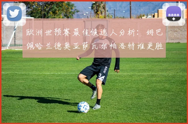 欧洲世预赛最佳候选人分析：姆巴佩哈兰德奥亚萨瓦尔帕洛特谁更胜一筹