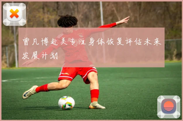 曾凡博赴美专注身体恢复评估未来发展计划