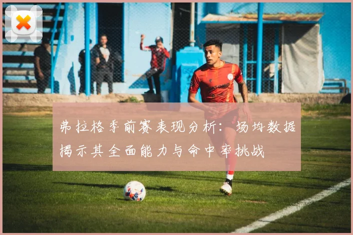 弗拉格季前赛表现分析：场均数据揭示其全面能力与命中率挑战