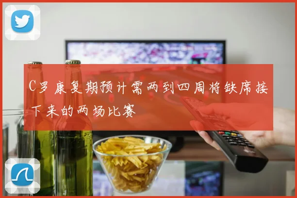 C罗康复期预计需两到四周将缺席接下来的两场比赛