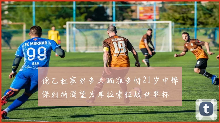德乙杜塞尔多夫瞄准多特21岁中锋保利纳渴望为库拉索征战世界杯