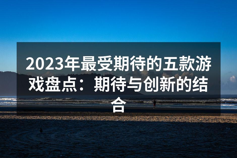 2023年最受期待的五款游戏盘点：期待与创新的结合