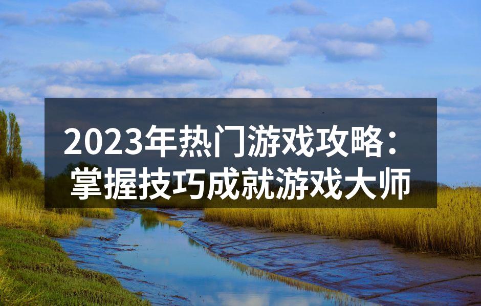 2023年热门游戏攻略：掌握技巧成就游戏